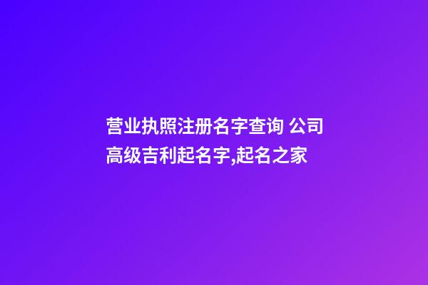 营业执照注册名字查询 公司高级吉利起名字,起名之家-第1张-公司起名-玄机派